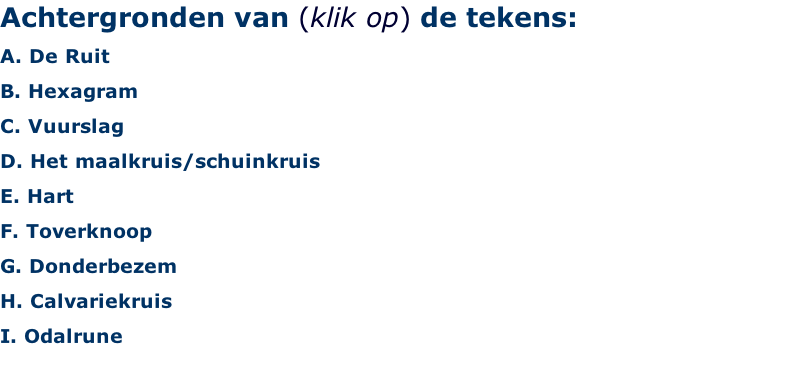 Achtergronden van (klik op) de tekens: A. De Ruit B. Hexagram  C. Vuurslag D. Het maalkruis/schuinkruis E. Hart F. Toverknoop G. Donderbezem H. Calvariekruis I. Odalrune