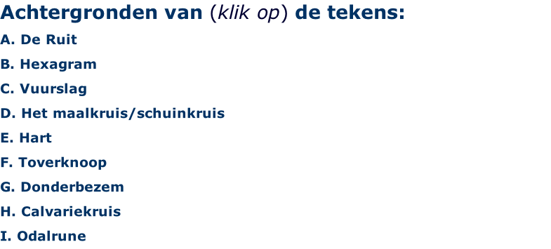 Achtergronden van (klik op) de tekens: A. De Ruit B. Hexagram  C. Vuurslag D. Het maalkruis/schuinkruis E. Hart F. Toverknoop G. Donderbezem H. Calvariekruis I. Odalrune